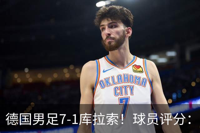 德国男足7-1库拉索！球员评分：2人满分、2人优秀、3人及格、1人太拉胯