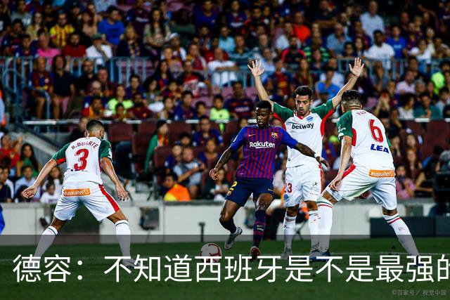 德容：不知道西班牙是不是最强的，目前阿根廷是卫冕冠军